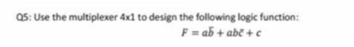 Q5: Use the multiplexer 4x1 to design the following logic function:
F = ab + abč + c
