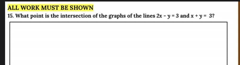 ALL WORK MUST BE SHOWN
15. What point is the intersection of the graphs of the lines 2x - y = 3 and x + y = 3?
