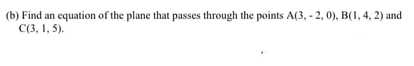 (b) Find an equation of the plane that passes through the points A(3, - 2, 0), B(1, 4, 2) and
С(3, 1, 5).
