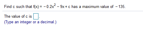 Find c such that f(x) = - 0.2x - 9x+ c has a maximum value of - 135.
The value of c is
(Type an integer or a decimal.)
