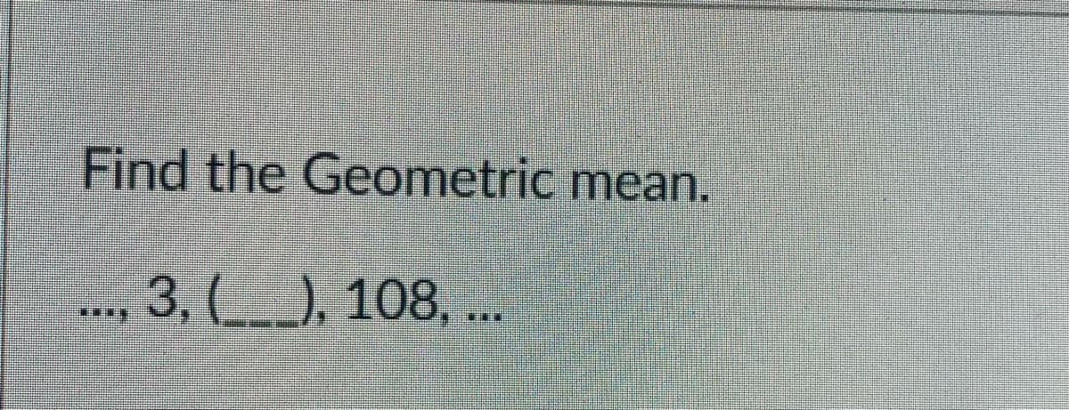 Find the Geometric mean.
3, (), 108, ...
