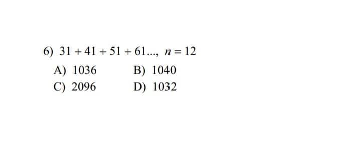 6) 31 +41 +51 +61..., n = 12
A) 1036
B) 1040
C) 2096
D) 1032