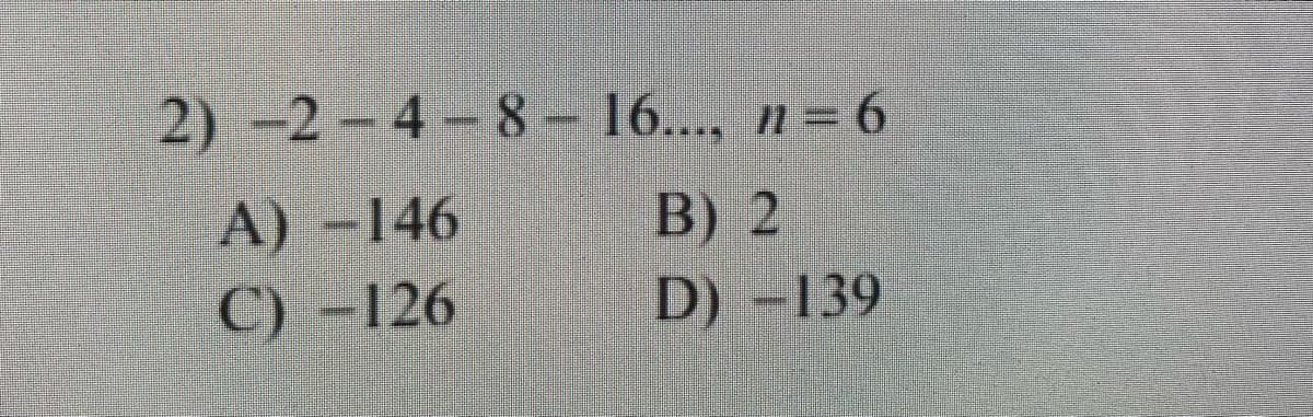 2) -2-4-8- 16..., n= 6
A) -146
C) -126
B) 2
D) -139
