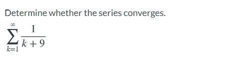 Determine whether the series converges.
1
Σ
k + 9
k=1
