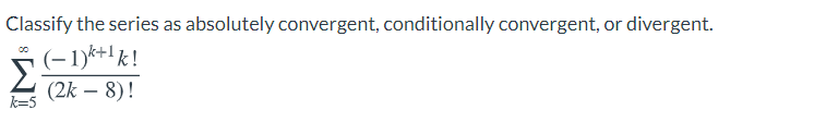 Classify the series as absolutely convergent, conditionally convergent, or divergent.
(-1)*+'k!
Σ
(2k – 8)!
k=5
-
