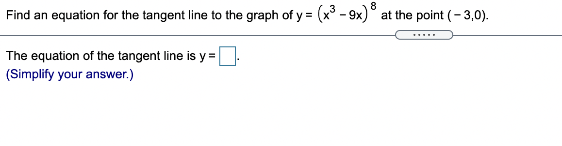 8
Find an equation for the tangent line to the graph of y = (x° - 9x) at the point (- 3,0).
.... .
The equation of the tangent line is y =
(Simplify your answer.)
