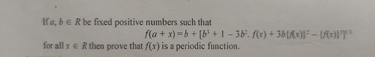 If a, b = R be fixed positive numbers such that
f(a + x) = b + [b³ + 1-3b². f(x) + 3b{f(x)}² - {f(x)}³³
for all x ER then prove that f(x) is a periodic function.