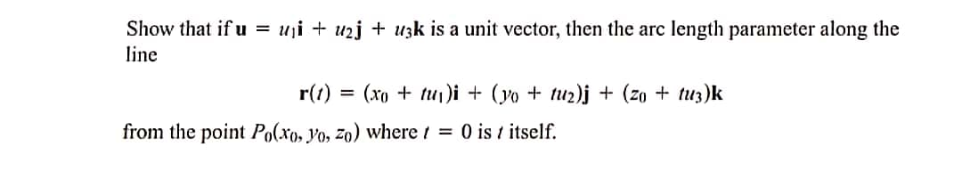 Show that if u = u₁i + u₂j + uzk is a unit vector, then the arc length parameter along the
line
r(1)
=
(xo + tur)i + (yo + tuz)j + (zo + tuz)k
from the point Po(xo, yo, zo) where t = 0 ist itself.