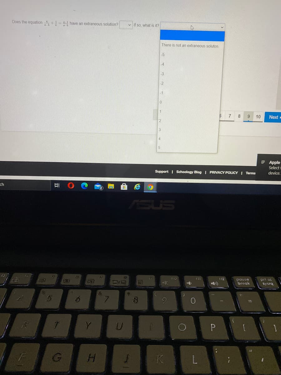 Does the equation += have an extraneous solution?
V If so what is it?
There is not an extraneous soluton.
5
14
13
2
1
6 7 8
Next
9
10
2
3.
4
P Apple
Select
Support | Schoology Blog | PRIVACY POLICY I Terms
device.
ch
6.
ASUS
16
P23)
10
fll
f12
pause
break
prt sc
sysrg
米
6.
Y
K.
6
