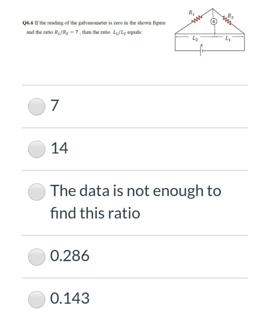 R1
R2
Q6.6 If the reading of the galvanometer is zero in the shown figure
and the ratio R1/R2 = 7, then the ratio L1/L2 equals:
L2
7
14
The data is not enough to
find this ratio
0.286
0.143
