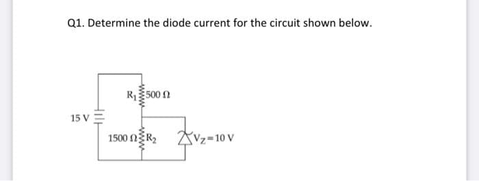 Q1. Determine the diode current for the circuit shown below.
R500 2
15 V
1500 nR2
AVz=10 V
