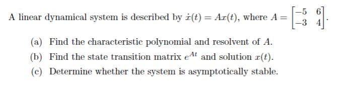 A linear dynamical system is described by i(t):
=
Az(t), where A =
(a) Find the characteristic polynomial and resolvent of A.
(b) Find the state transition matrix et and solution z(t).
(c) Determine whether the system is asymptotically stable.
-3