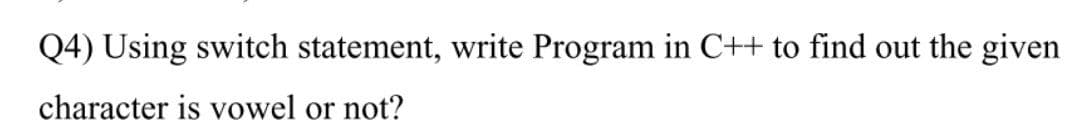 Q4) Using switch statement, write Program in C++ to find out the given
character is vowel or not?
