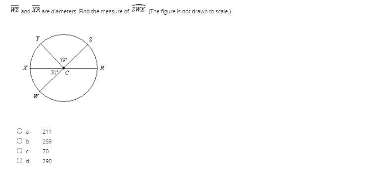 WZ
and XR
are diameters. Find the measure of 2WA. (The figure is not drawn to scale.)
79
R
31/ C
a
211
259
70
d
290
be
O O 0 O
