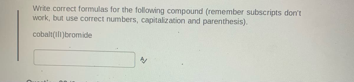 Write.correct formulas for the following compound (remember subscripts don't
work, but use correct numbers, capitalization and parenthesis).
cobalt(III)bromide
