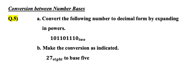 Conversion between Number Bases
Q.5)
a. Convert the following number to decimal form by expanding
in powers.
101101110two
b. Make the conversion as indicated.
27eight to base five
