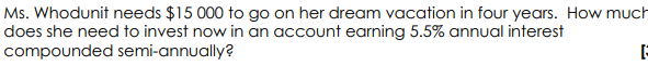 Ms. Whodunit needs $15 000 to go on her dream vacation in four years. How much
does she need to invest now in an account earning 5.5% annual interest
compounded semi-annually?