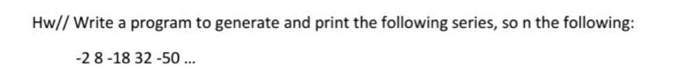 Hw// Write a program to generate and print the following series, so n the following:
-2 8-18 32 -50...
