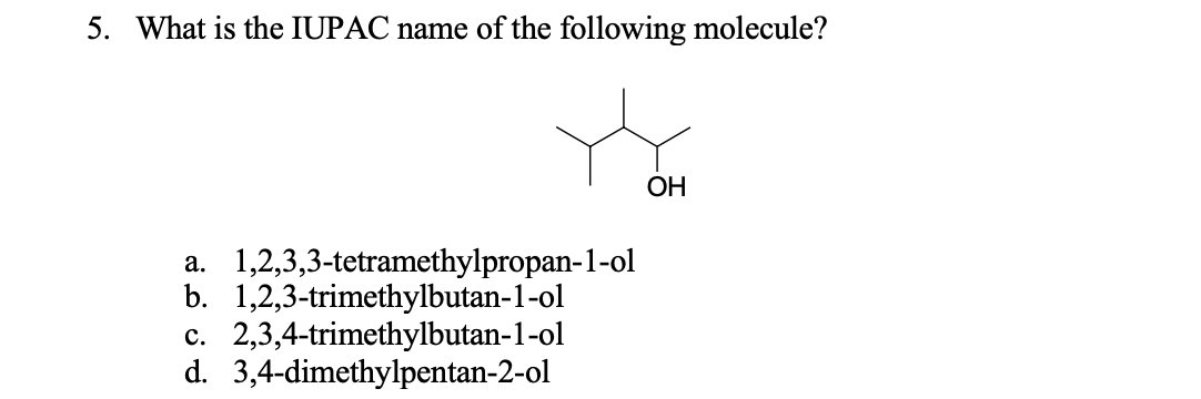 5. What is the IUPAC name of the following molecule?
OH
1,2,3,3-tetramethylpropan-1-ol
b. 1,2,3-trimethylbutan-1-ol
c. 2,3,4-trimethylbutan-1-ol
a.
d. 3,4-dimethylpentan-2-ol
