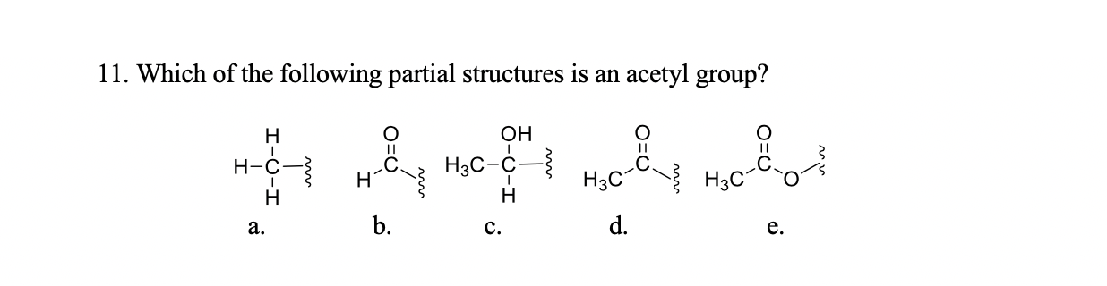 11. Which of the following partial structures is an acetyl group?
Н
Он
Hэс-с —
Нзс
Н-с.
нс су нсво
Н
Нас
Н
Н
a.
b.
c.
d.
e.
