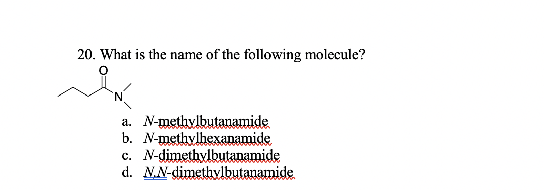 20. What is the name of the following molecule?
a. N-methylbutanamide
b. N-methylhexanamide
c. N-dimethylbutanamide
d. N,N-dimethvlbutanamide
