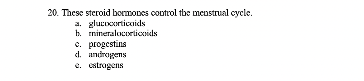 20. These steroid hormones control the menstrual cycle.
a. glucocorticoids
b. mineralocorticoids
c. progestins
d. androgens
e. estrogens
