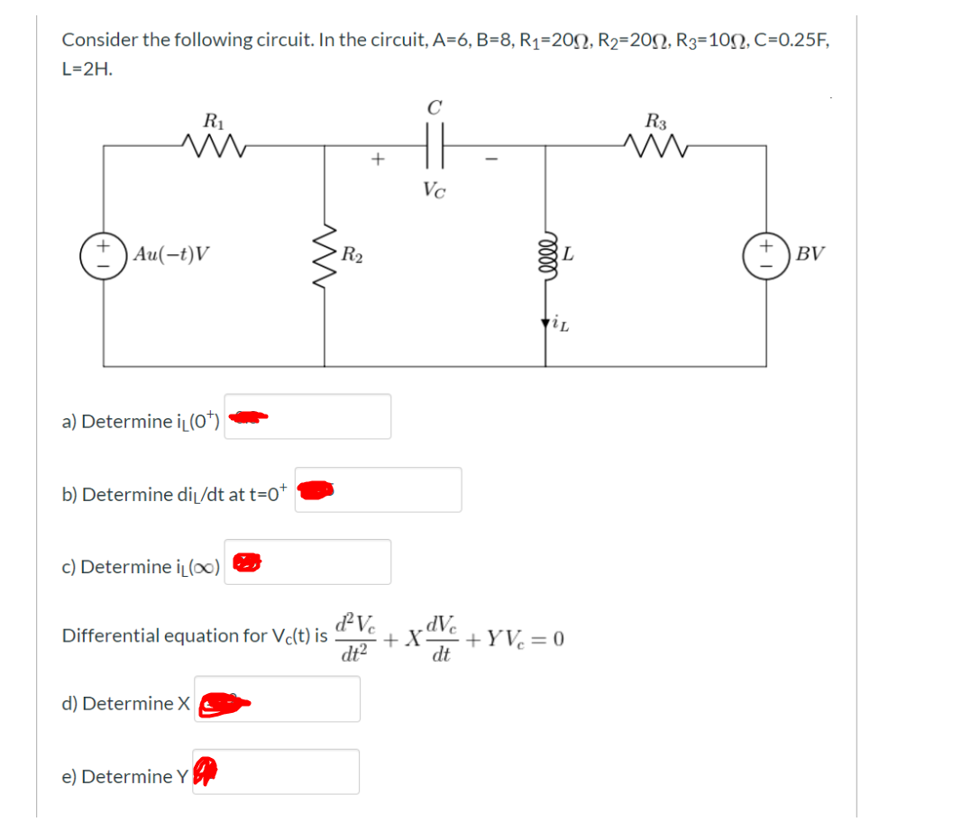 Consider the following circuit. In the circuit, A=6, B=8, R1=20N, R2=20N, R3=10N, C=0.25F,
L=2H.
R1
R3
+
Vc
*) Au(-t)V
R2
+ )BV
a) Determine iL(O*)
b) Determine diL/dt at t=0*
c) Determine iL()
,dVe
Differential equation for Vc(t) is
dt2
+YV = 0
+
dt
d) Determine X
e) Determine Y
