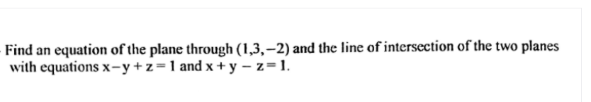 Find an equation of the plane through (1,3,–2) and the line of intersection of the two planes
with equations x-y+z=1 and x + y – z=1.
