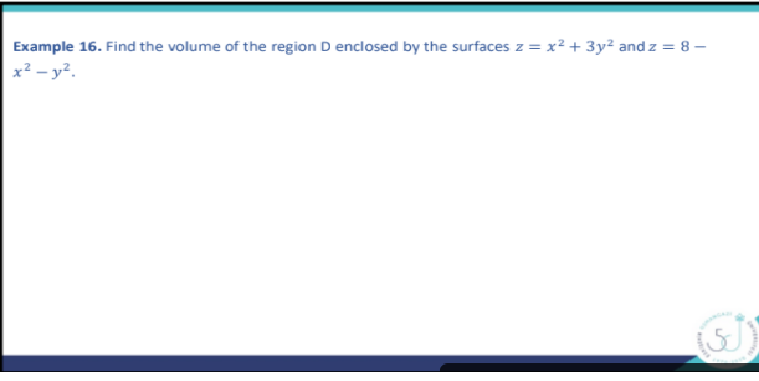 Example 16. Find the volume of the region D enclosed by the surfaces z = x² + 3y² and z = 8 –
x² – y².
