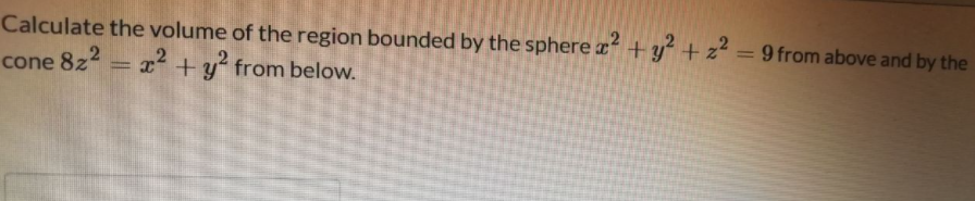 Calculate the volume of the region bounded by the spherex + y² + z² = 9 from above and by the
cone 8z2 = x² +y° from below.
%3D
