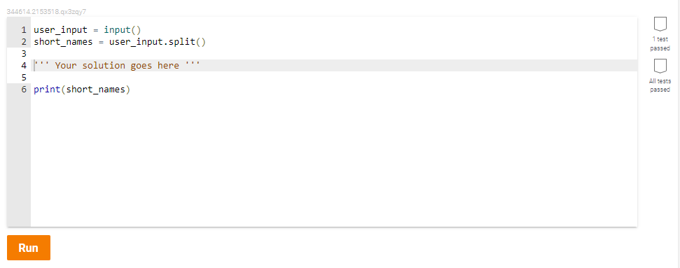 344614.2153518.qx3zqy7
1 user_input = input()
2 short_names - user_input.split()
1 test
passed
3
4 ' Your solution goes here ''
5
6 print(short_names)
All tests
passed
Run
