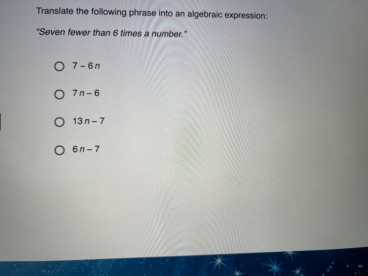 Translate the following phrase into an algebraic expression:
"Seven fewer than 6 times a number."
O 7-6n
7n- 6
O 13 n- 7
6 n- 7
