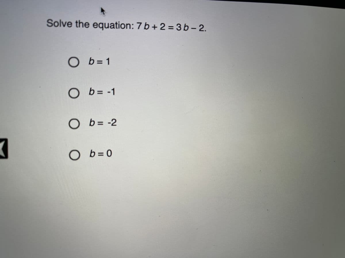 Solve the equation: 7 b + 2 = 3 b - 2.
O b= 1
O b = -1
O b = -2
O b = 0
