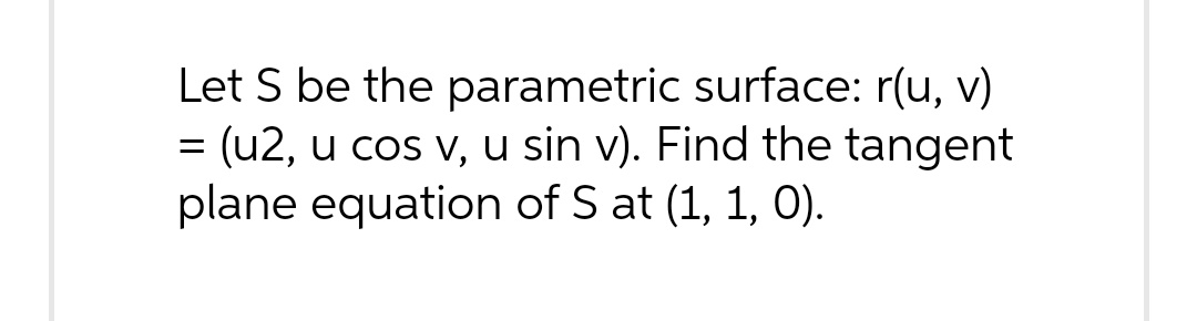 Let S be the parametric surface: r(u, v)
= (u2, u cos v, u sin v). Find the tangent
plane equation of S at (1, 1, 0).