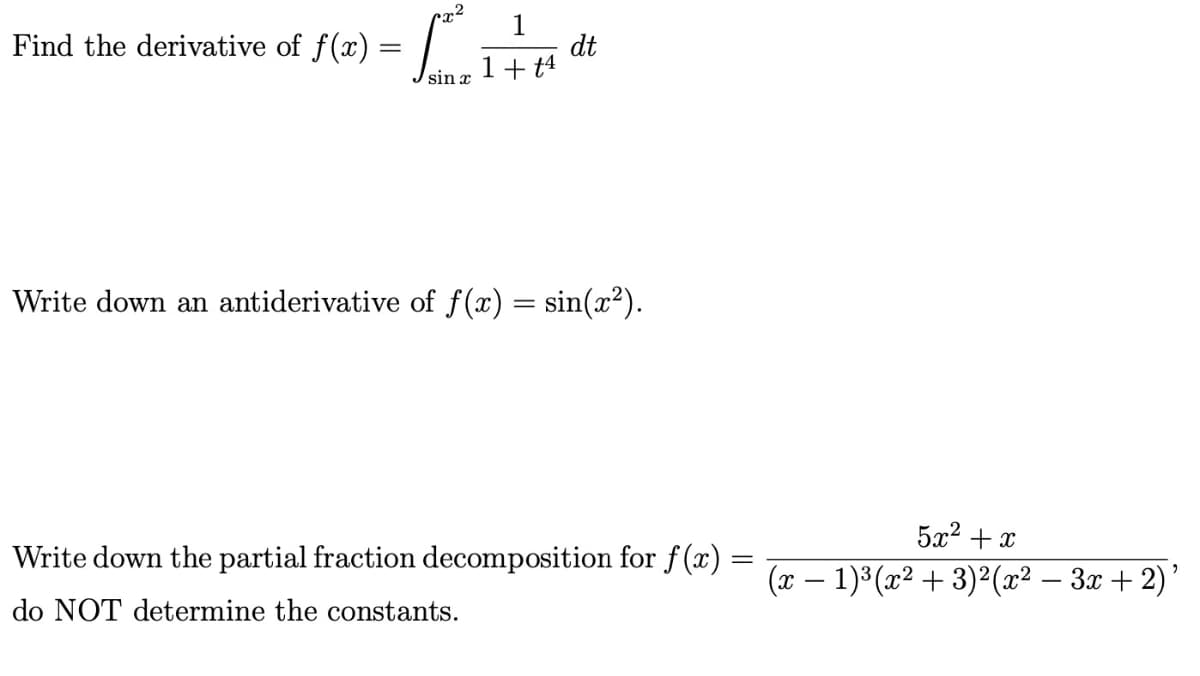 x² 1
Find the derivative of f(x) =ī
=
1 + 14
dt
Write down an antiderivative of f(x) = sin(x²).
Write down the partial fraction decomposition for f(x)
do NOT determine the constants.
=
5x2+2
(x − 1)³(x² + 3)²(x² − 3x + 2)²