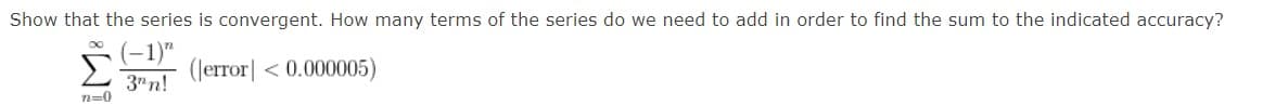 Show that the series is convergent. How many terms of the series do we need to add in order to find the sum to the indicated accuracy?
(Jerror] < 0.000005)
8
n=0
3"n!