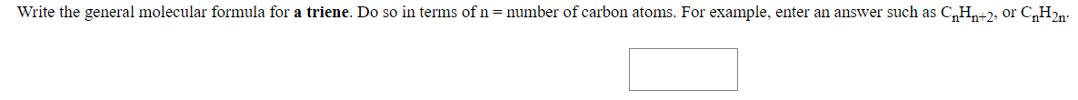 Write the general molecular formula for a triene. Do so in terms of n=number of carbon atoms. For example, enter an answer such as C„Hn+2, or C„H2n:
