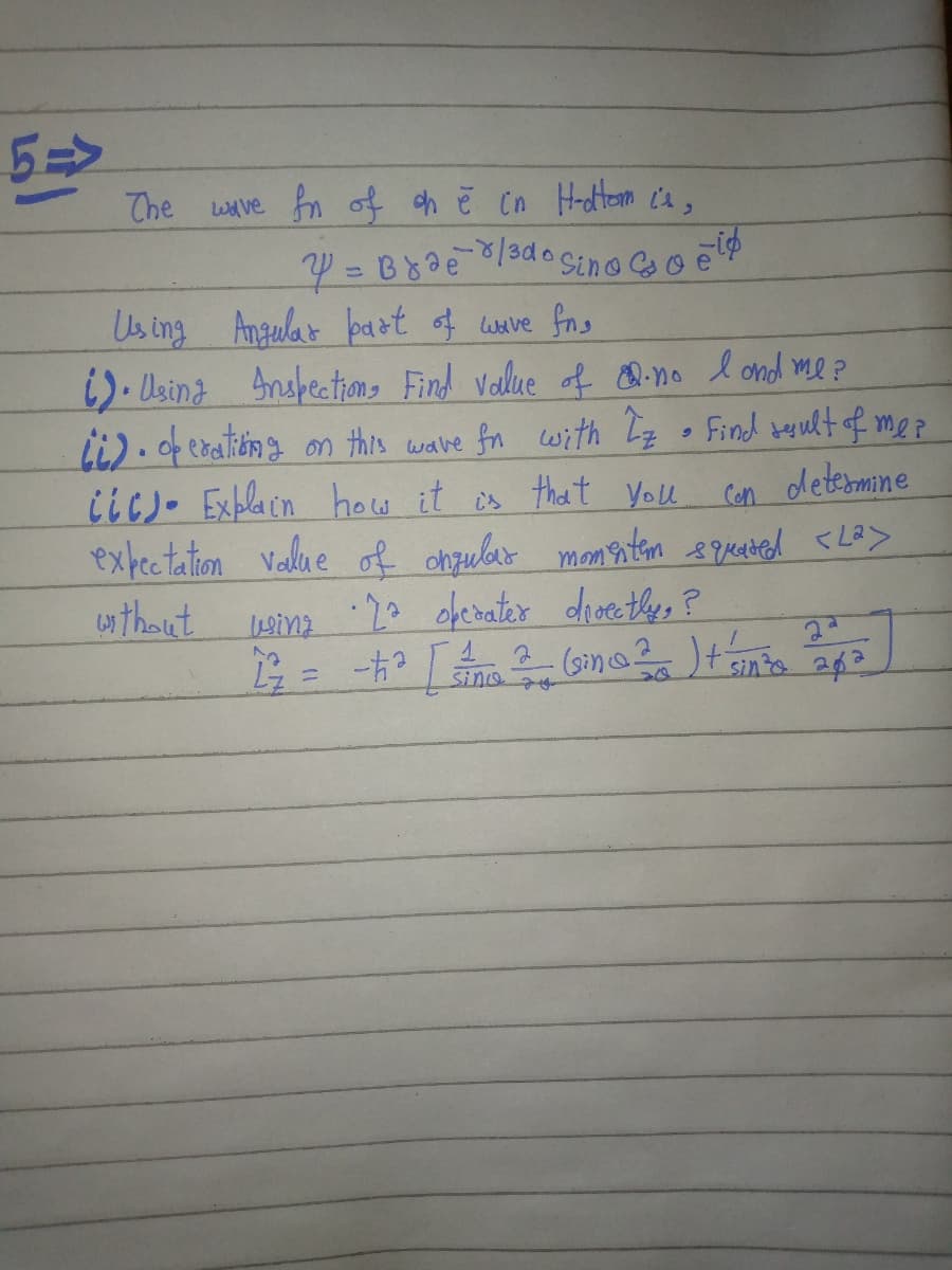 5=>
The wave
fn of h č Cn H-dtom ca,
Us ing Angular pa ot of wve fns
i)- Usina Ansfectm, Find vallue f no l ond me?
Li).feralting on this wave fn with z o Find teult of me?
iic)- Exblacn how it es that Yolu
expectation value of ohulr manten qeated <LB>
wthaut
Con deteromine
einz
-2. ofenater dioecthe, ?
Sinea
