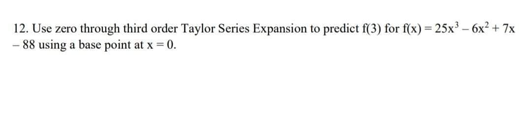 12. Use zero through third order Taylor Series Expansion to predict f(3) for f(x) = 25x³ - 6x² + 7x
-88 using a base point at x = 0.