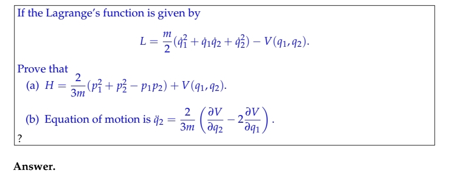 If the Lagrange's function is given by
m
(ỉ + 9192 + 92) – V(q1,92).
L
Prove that
2
(а) Н —
Зт
;(Pỉ + p3 – Pip2) + V(91,92).
2
(b) Equation of motion is ĝ2 =
əv
av
-
3m (aq2
?
Answer.
