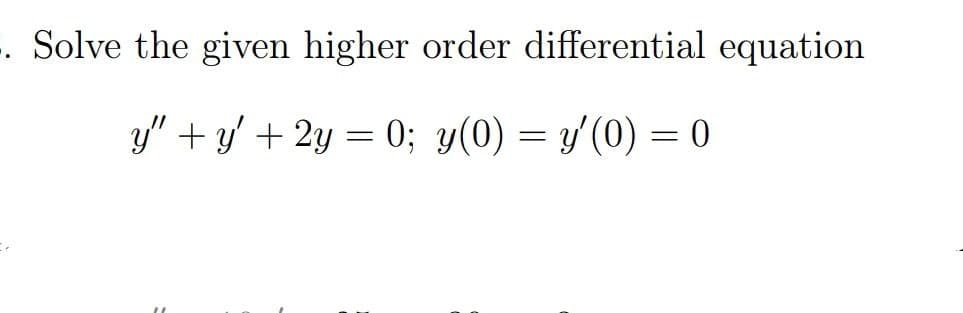 . Solve the given higher order differential equation
y" + y' + 2y = 0; y(0) = y'(0) = 0
