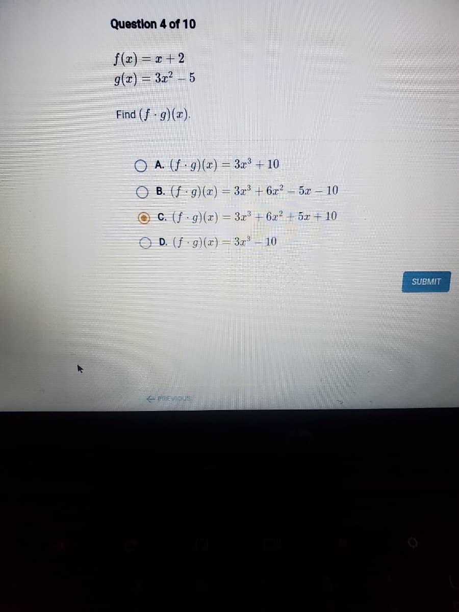 Questlon 4 of 10
f(r) = * + 2
g(T) = 3x?
5
Find (f - g)(x).
O A. (f · g)(x) = 3x + 10
B. (f g)(x) = 3x + 6x2 = 5x – 10
OC. (f · g)(x) = 3x³ + 6a? + 5x + 10
D. (f g)(x)=3.x – 10
SUBMIT
