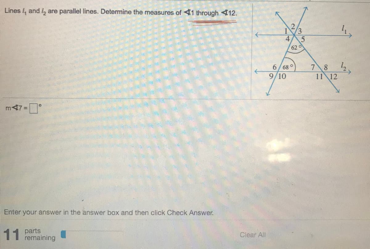 Lines /, and I, are parallel lines. Determine the measures of 41 through 412.
/3
4
62 d
78 2,
11 12
6/ 68 °
9/10
m47=°
Enter your answer in the answer box and then click Check Answer.
11
parts
remaining
Clear All
