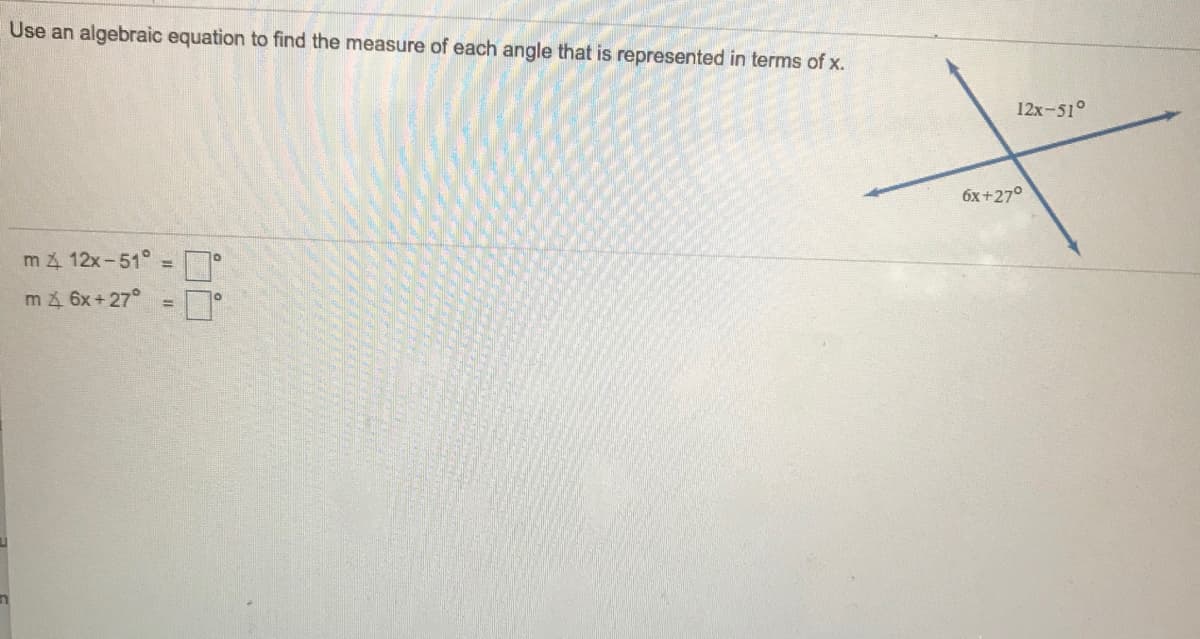 Use an algebraic equation to find the measure of each angle that is represented in terms of x.
12x-51°
6x+27°
m4 12x-51°
m4 6x+27°
