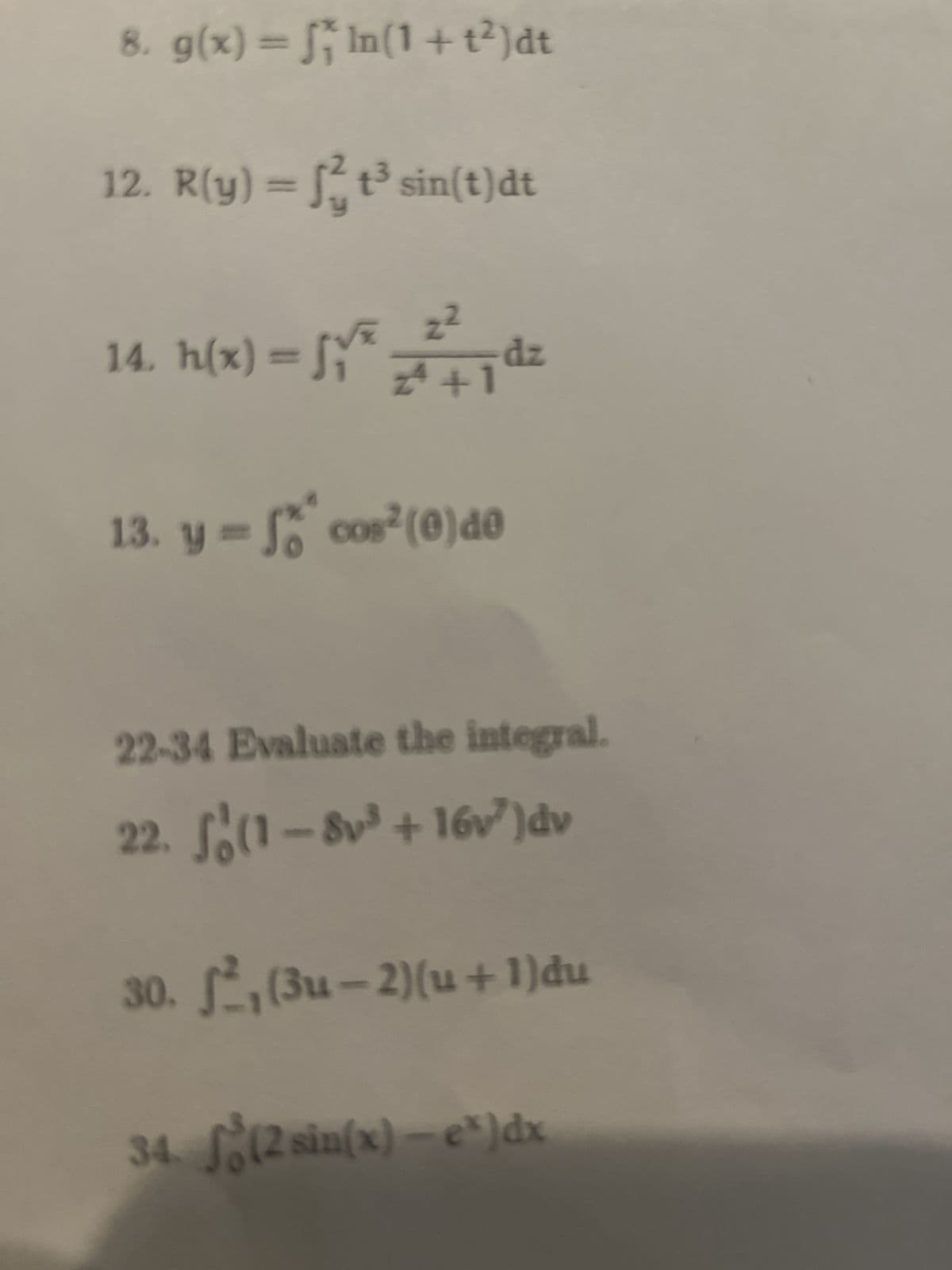 ♫
8. g(x) = n(1+t²)dt
12. R(y) = t³ sin(t)dt
14. h(x) = √vª_2²—¡dz
#+1
13. y=f cos²(e) de
22-34 Evaluate the integral.
22. (1-8v³ +16v³)dv
30. S, (3u-2)(u+1)du
34. f(2 sin(x)-ex) dx