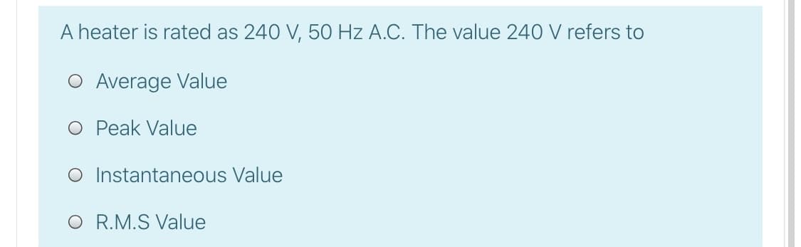 A heater is rated as 240 V, 5O Hz A.C. The value 240 V refers to
O Average Value
O Peak Value
O Instantaneous Value
O R.M.S Value
