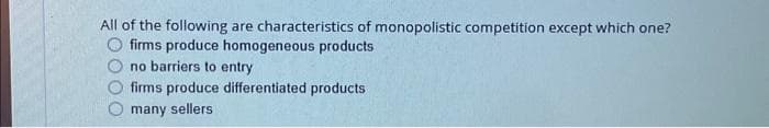 All of the following are characteristics of monopolistic competition except which one?
firms produce homogeneous products
no barriers to entry
firms produce differentiated products
many sellers