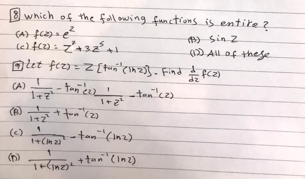 8 which of the foll owing functions is entike ?
(A) fc2) = e
%3D
A3) Sin Z
(1)All of thege
Dlet fir) = Z {tun cinz}. Find t fC2)
- tancez
I+z?
+ fon (2)
(A)
-tan'cz)
(B)
(c)
I+(In 2)
-tan (In2).
1-
+ tan (Inz)
