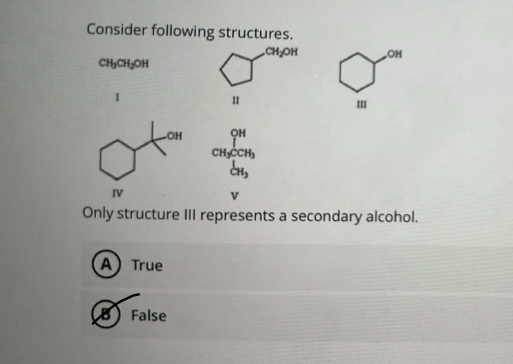 Consider following structures.
CH₂OH
CH₂CH₂OH
1
H
IV
(A) True
11
False
OH
CH₂CCH
CH₂
III
V
Only structure III represents a secondary alcohol.
OH