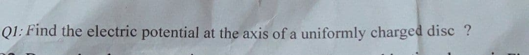 Q1: Find the electric potential at the axis of a uniformly charged disc ?